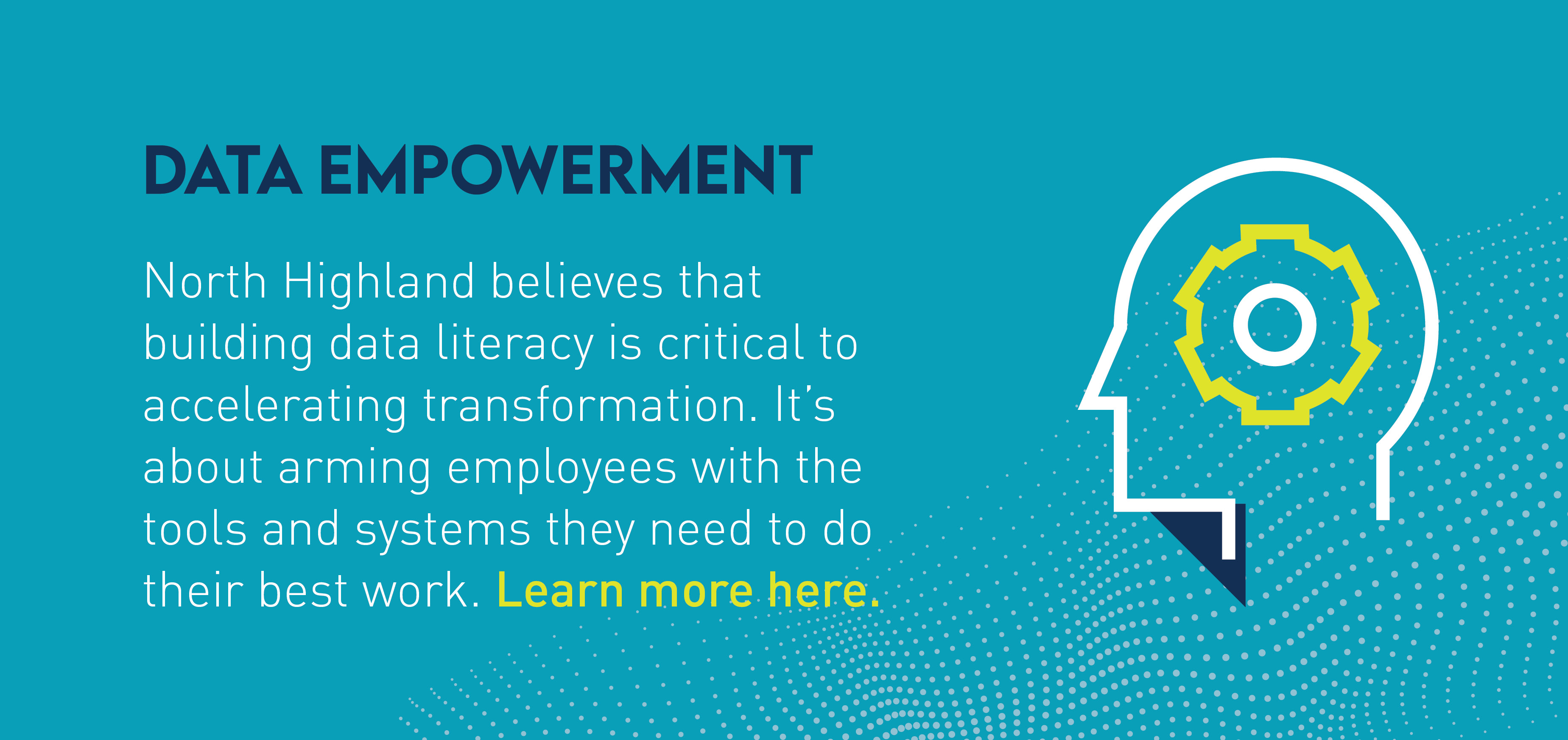 Graphic with text that says: "Data empowerment: North Highland believes that building data literacy is critical to accelerating transformation. It's about arming employees with  the tools and systems they need to do their best work. Learn more here."